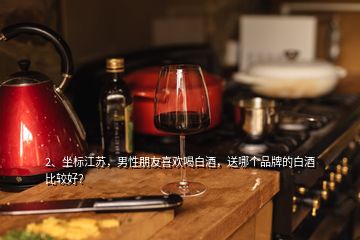 2、坐標(biāo)江蘇，男性朋友喜歡喝白酒，送哪個(gè)品牌的白酒比較好？