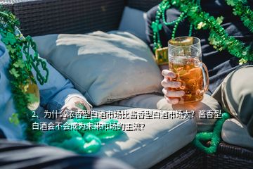 2、為什么濃香型白酒市場(chǎng)比醬香型白酒市場(chǎng)大？醬香型白酒會(huì)不會(huì)成為未來市場(chǎng)的主流？