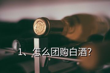 1、怎么團購白酒？