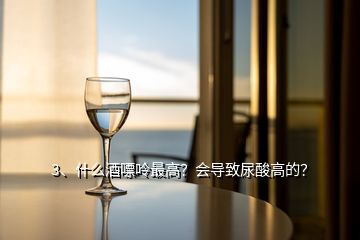 3、什么酒嘌呤最高？會導(dǎo)致尿酸高的？