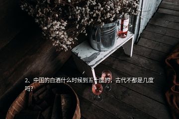 2、中國的白酒什么時(shí)候到五十度的，古代不都是幾度嗎？