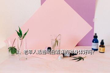 3、老年人適當(dāng)喝白酒真的對(duì)身體好嗎？