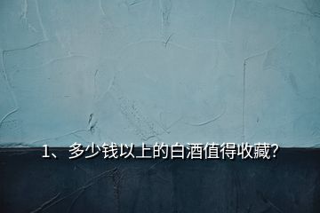 1、多少錢(qián)以上的白酒值得收藏？