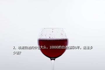 2、收藏白酒的價(jià)值大么，10000的白酒儲(chǔ)存5年，能漲多少錢(qián)？