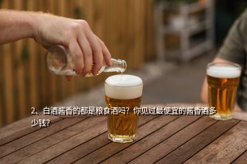 2、白酒醬香的都是糧食酒嗎？你見過最便宜的醬香酒多少錢？