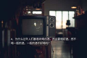 4、為什么過年人們都喜歡喝白酒，而且要喝好酒，而不喝一般的酒，一般的酒不好喝嗎？