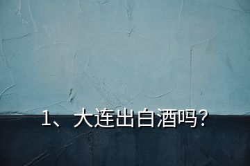 1、大連出白酒嗎？