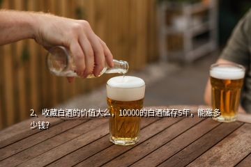 2、收藏白酒的價(jià)值大么，10000的白酒儲(chǔ)存5年，能漲多少錢？