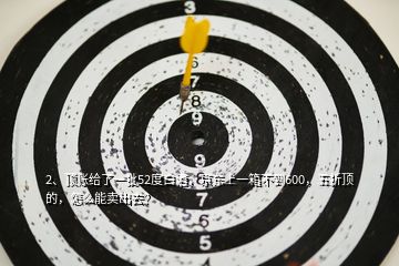 2、頂賬給了一批52度白酒，京東上一箱不到600，五折頂?shù)?，怎么能賣出去？