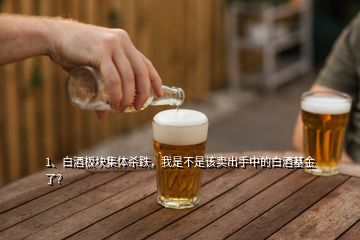 1、白酒板塊集體殺跌，我是不是該賣出手中的白酒基金了？