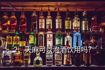 2、天麻可以泡酒飲用嗎？