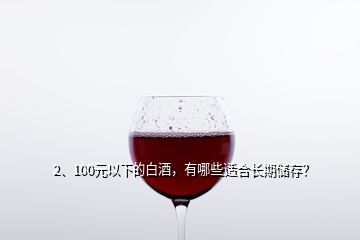 2、100元以下的白酒，有哪些適合長期儲(chǔ)存？