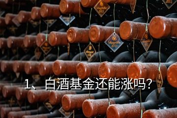 1、白酒基金還能漲嗎？