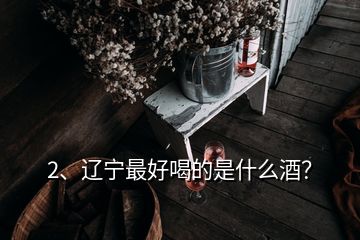 2、遼寧最好喝的是什么酒？