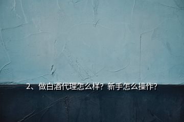 2、做白酒代理怎么樣？新手怎么操作？