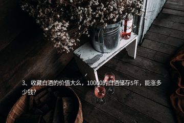 3、收藏白酒的價(jià)值大么，10000的白酒儲(chǔ)存5年，能漲多少錢？