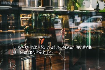 1、稅率12%的消費稅，其征稅環(huán)節(jié)將從生產(chǎn)端移后銷售端，會給白酒行業(yè)帶來什么？