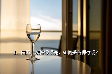 1、白酒一次性沒喝完，如何妥善保存呢？