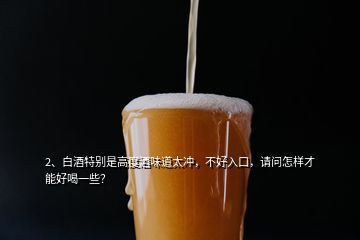 2、白酒特別是高度酒味道太沖，不好入口，請問怎樣才能好喝一些？