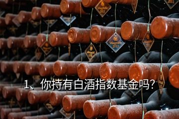 1、你持有白酒指數(shù)基金嗎？