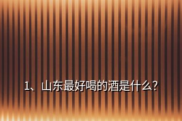 1、山東最好喝的酒是什么？