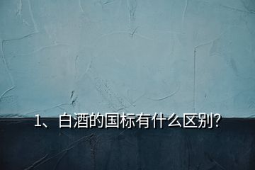 1、白酒的國標(biāo)有什么區(qū)別？