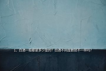 1、白酒一般都是多少度的？白酒不同度數(shù)就不一樣嗎？