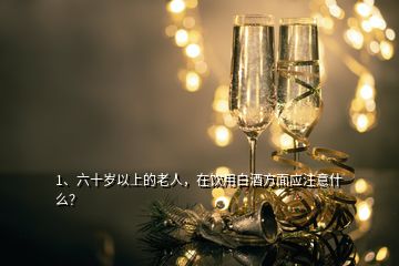 1、六十歲以上的老人，在飲用白酒方面應注意什么？