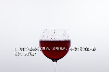 1、為什么感覺喝了白酒，又喝啤酒，再喝紅葡萄酒人容易醉，求解答？