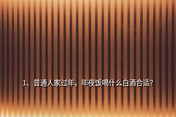 1、普通人家過年，年夜飯喝什么白酒合適？