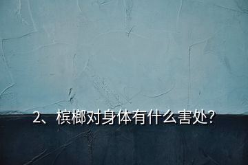 2、檳榔對身體有什么害處？