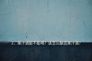 2、果汁酒能不能喝？該怎么釀造果汁酒？