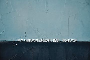 1、世界上最能喝白酒的是哪個(gè)國(guó)家，最多能喝多少？