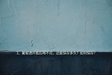 3、葡萄酒開瓶后喝不完，還能保存多久？如何保存？