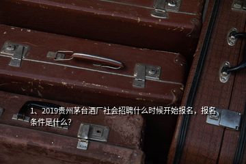 1、2019貴州茅臺酒廠社會招聘什么時候開始報名，報名條件是什么？