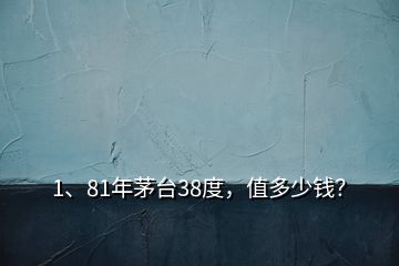 1、81年茅臺38度，值多少錢？