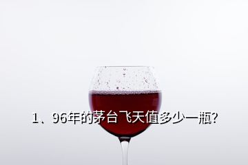 1、96年的茅臺飛天值多少一瓶？