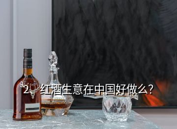 2、紅酒生意在中國(guó)好做么？