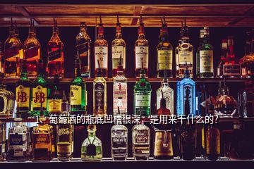 1、葡萄酒的瓶底凹槽很深，是用來干什么的？