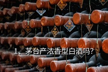 1、茅臺產(chǎn)濃香型白酒嗎？