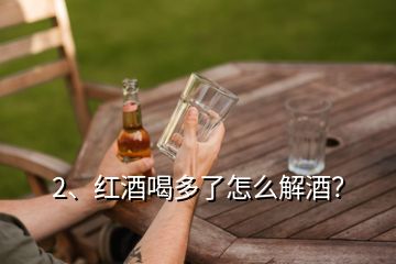 2、紅酒喝多了怎么解酒？