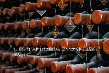 1、你覺得什么牌子啤酒最好喝？是東北大綠棒子還是新疆大烏蘇？