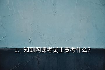 1、知到網(wǎng)課考試主要考什么？