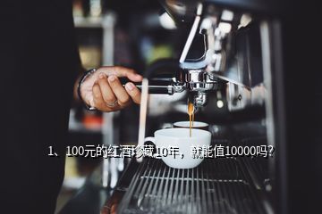 1、100元的紅酒珍藏10年，就能值10000嗎？