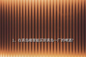 1、在青島哪里能買到青島一廠的啤酒？