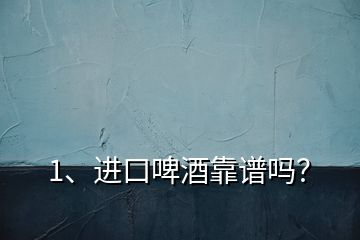 1、進(jìn)口啤酒靠譜嗎？