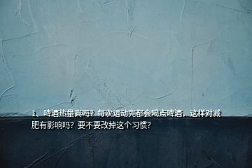 1、啤酒熱量高嗎？每次運(yùn)動完都會喝點啤酒，這樣對減肥有影響嗎？要不要改掉這個習(xí)慣？