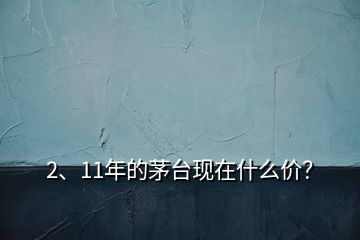 2、11年的茅臺(tái)現(xiàn)在什么價(jià)？