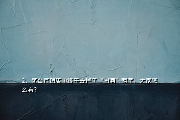 2、茅臺直銷店中終于去掉了“國酒”兩字，大家怎么看？