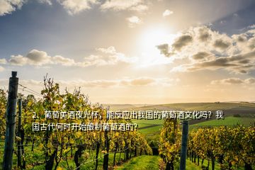 2、葡萄美酒夜光杯，能反應(yīng)出我國的葡萄酒文化嗎？我國古代何時(shí)開始釀制葡萄酒的？